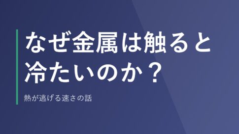 なぜ金属は触ると冷たいのか？熱が逃げる速さの話