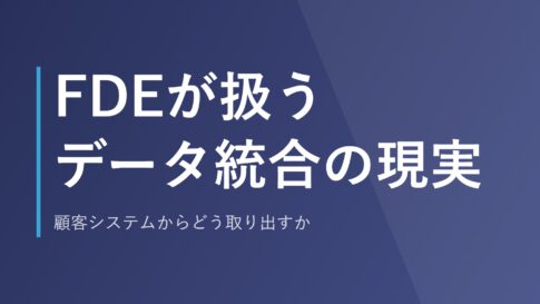 FDEが扱うデータ統合の現実｜顧客システムからどう取り出すか
