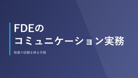 FDEのコミュニケーション実務｜現場で信頼を得る手順