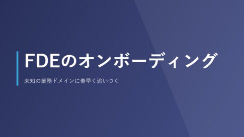 FDEのオンボーディング｜未知の業務ドメインに素早く追いつく