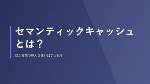セマンティックキャッシュとは？似た質問の答えを使い回す仕組み