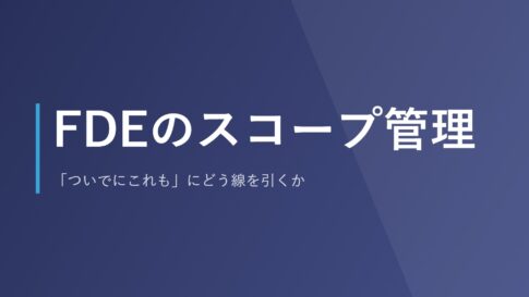 FDEのスコープ管理｜「ついでにこれも」にどう線を引くか