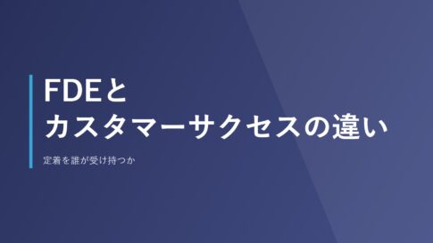 FDEとカスタマーサクセスの違い｜定着を誰が受け持つか