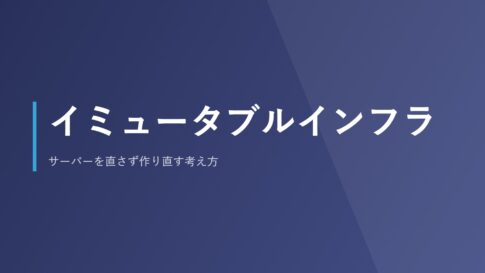 イミュータブルインフラ｜サーバーを直さず作り直す考え方
